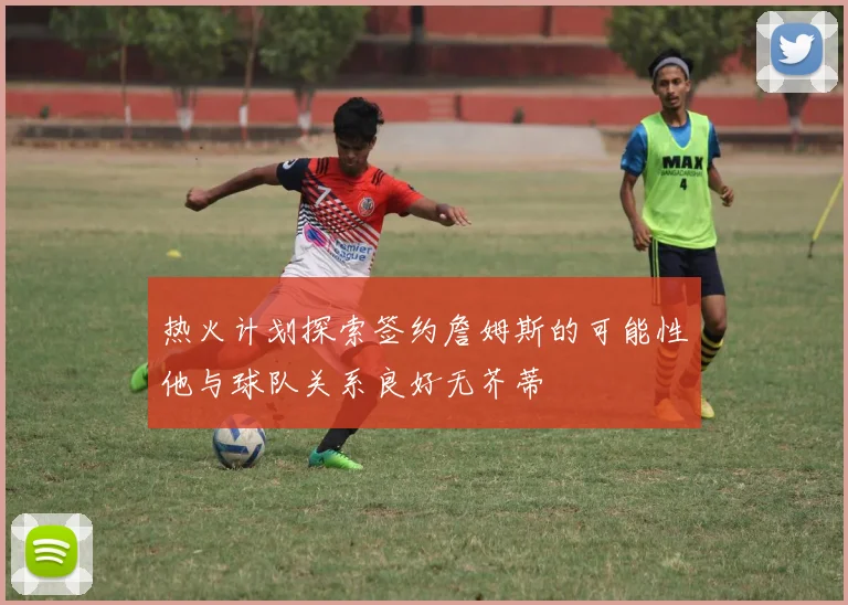 热火计划探索签约詹姆斯的可能性他与球队关系良好无芥蒂