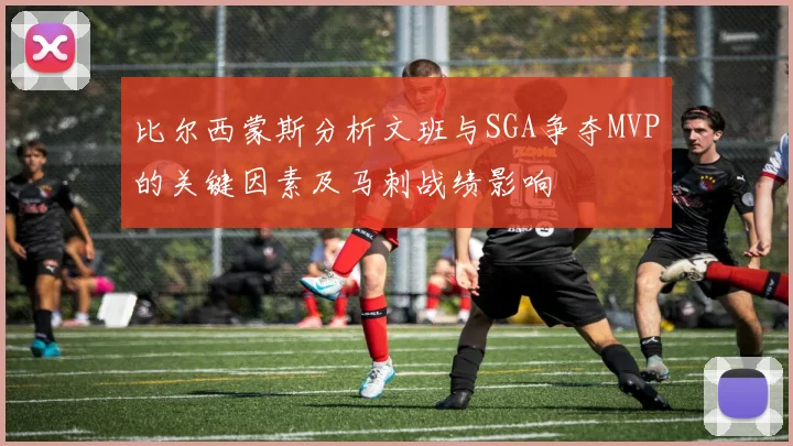 比尔西蒙斯分析文班与SGA争夺MVP的关键因素及马刺战绩影响
