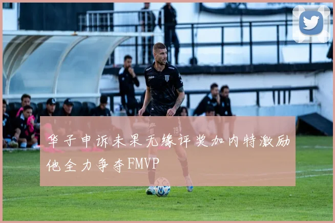 华子申诉未果无缘评奖加内特激励他全力争夺FMVP