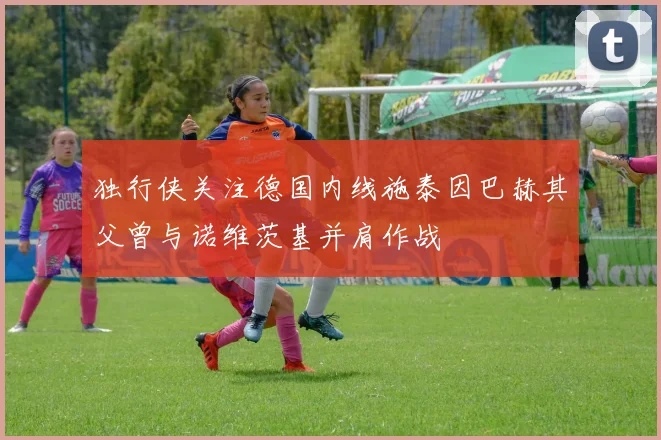 独行侠关注德国内线施泰因巴赫其父曾与诺维茨基并肩作战