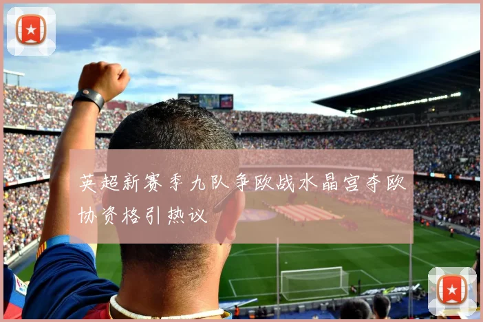 英超新赛季九队争欧战水晶宫夺欧协资格引热议