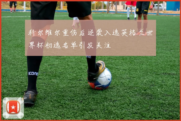 科尔维尔重伤后逆袭入选英格兰世界杯初选名单引发关注