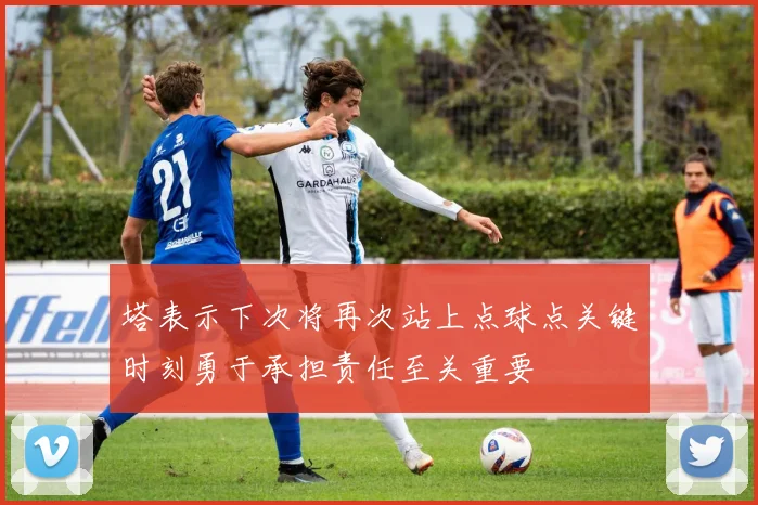 塔表示下次将再次站上点球点关键时刻勇于承担责任至关重要