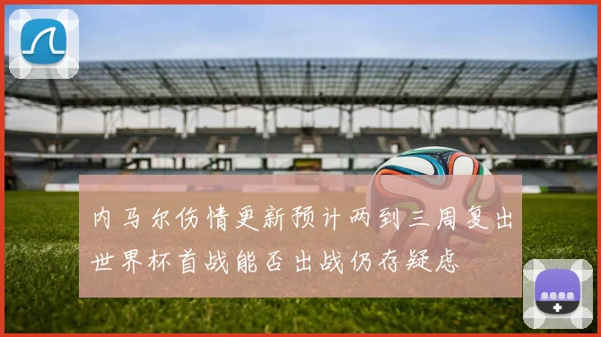 内马尔伤情更新预计两到三周复出世界杯首战能否出战仍存疑虑