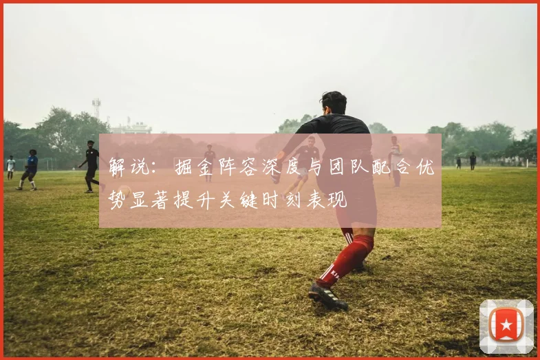 解说：掘金阵容深度与团队配合优势显著提升关键时刻表现