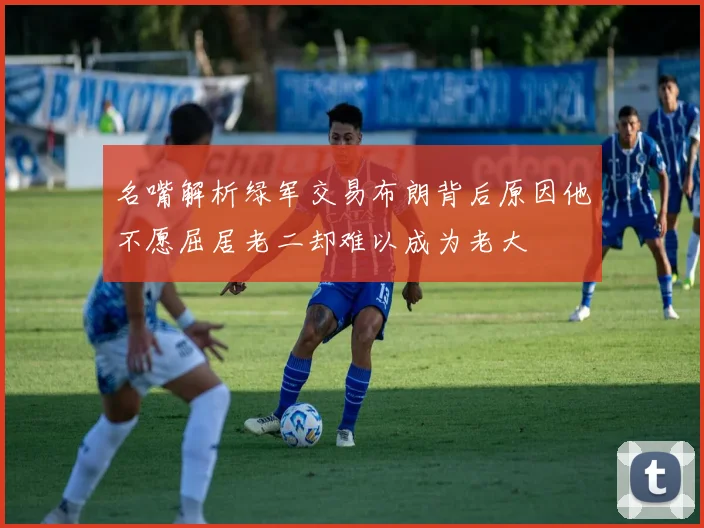 名嘴解析绿军交易布朗背后原因他不愿屈居老二却难以成为老大
