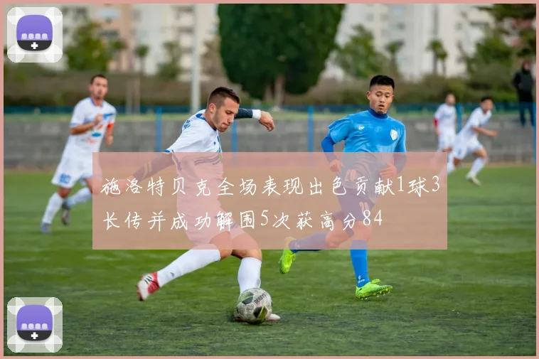 施洛特贝克全场表现出色贡献1球3长传并成功解围5次获高分84