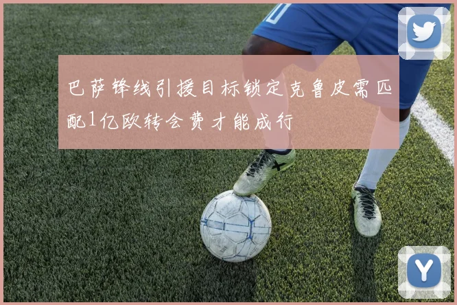 巴萨锋线引援目标锁定克鲁皮需匹配1亿欧转会费才能成行