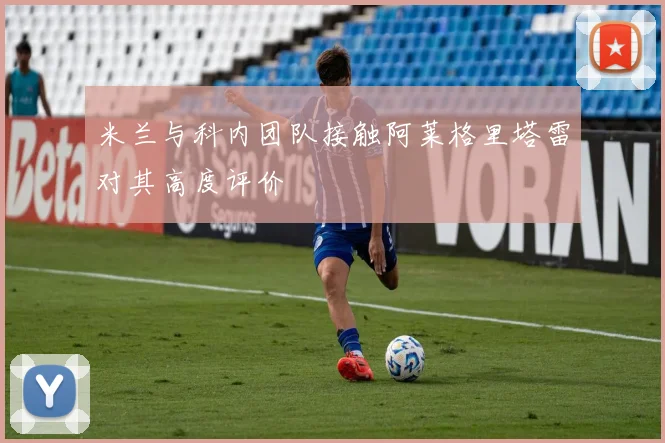 米兰与科内团队接触阿莱格里塔雷对其高度评价