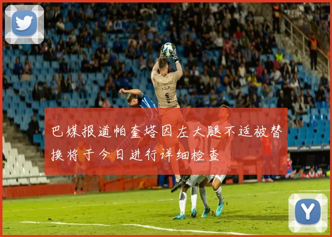 巴媒报道帕奎塔因左大腿不适被替换将于今日进行详细检查