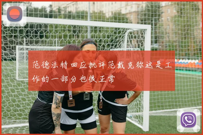 范德法特回应批评范戴克称这是工作的一部分也很正常