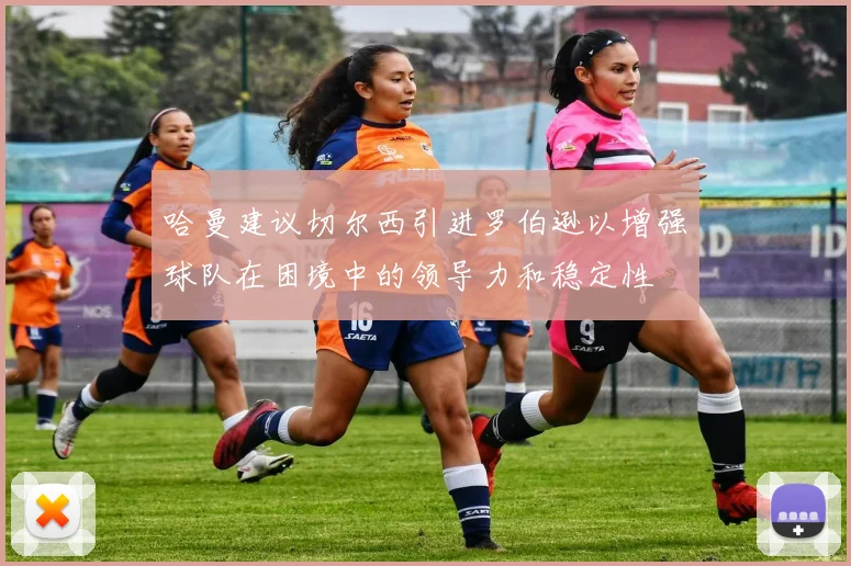 哈曼建议切尔西引进罗伯逊以增强球队在困境中的领导力和稳定性