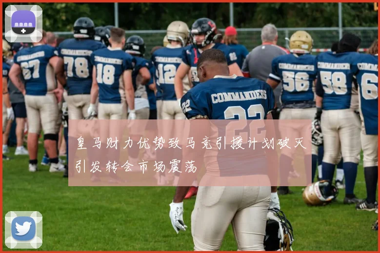 皇马财力优势致马竞引援计划破灭引发转会市场震荡
