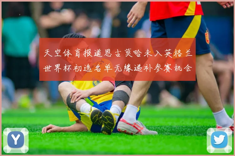 天空体育报道恩古莫哈未入英格兰世界杯初选名单无缘递补参赛机会