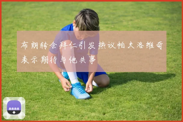 布朗转会拜仁引发热议帕夫洛维奇表示期待与他共事